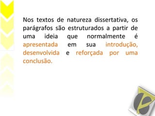 Nos textos de natureza dissertativa, os
parágrafos são estruturados a partir de
uma ideia que normalmente é
apresentada em sua introdução,
desenvolvida e reforçada por uma
conclusão.
 