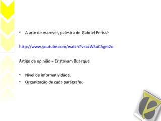 • A arte de escrever, palestra de Gabriel Perissé
http://www.youtube.com/watch?v=azW3uCAgm2o
Artigo de opinião – Cristovam Buarque
• Nível de informatividade.
• Organização de cada parágrafo.
 