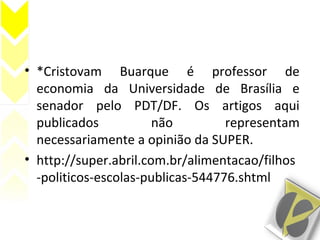 • *Cristovam Buarque é professor de
economia da Universidade de Brasília e
senador pelo PDT/DF. Os artigos aqui
publicados não representam
necessariamente a opinião da SUPER.
• http://super.abril.com.br/alimentacao/filhos
-politicos-escolas-publicas-544776.shtml
 