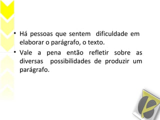 • Há pessoas que sentem dificuldade em
elaborar o parágrafo, o texto.
• Vale a pena então refletir sobre as
diversas possibilidades de produzir um
parágrafo.
 