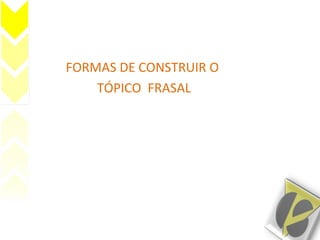 FORMAS DE CONSTRUIR O
TÓPICO FRASAL
 