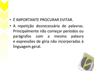 • É IMPORTANTE PROCURAR EVITAR.
• A repetição desnecessária de palavras.
Principalmente não começar períodos ou
parágrafos com a mesma palavra
e expressões de gíria não incorporadas à
linguagem geral.
 