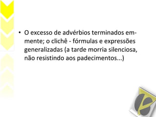 • O excesso de advérbios terminados em-
mente; o clichê - fórmulas e expressões
generalizadas (a tarde morria silenciosa,
não resistindo aos padecimentos...)
 