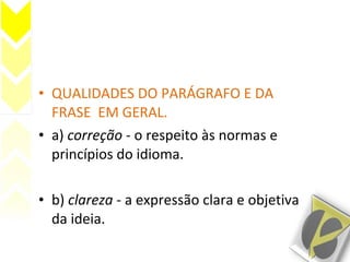 • QUALIDADES DO PARÁGRAFO E DA
FRASE EM GERAL.
• a) correção - o respeito às normas e
princípios do idioma.
• b) clareza - a expressão clara e objetiva
da ideia.
 