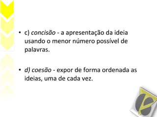 • c) concisão - a apresentação da ideia
usando o menor número possível de
palavras.
• d) coesão - expor de forma ordenada as
ideias, uma de cada vez.
 