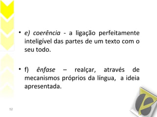 52
• e) coerência - a ligação perfeitamente
inteligível das partes de um texto com o
seu todo.
• f) ênfase – realçar, através de
mecanismos próprios da língua, a ideia
apresentada.
 