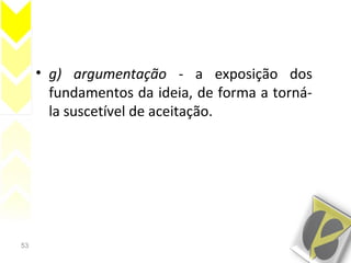53
• g) argumentação - a exposição dos
fundamentos da ideia, de forma a torná-
la suscetível de aceitação.
 