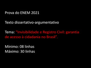 Prova do ENEM 2021
Texto dissertativo-argumentativo
Tema: “Invisibilidade e Registro Civil: garantia
de acesso à cidadania no Brasil”.
Mínimo: 08 linhas
Máximo: 30 linhas
 
