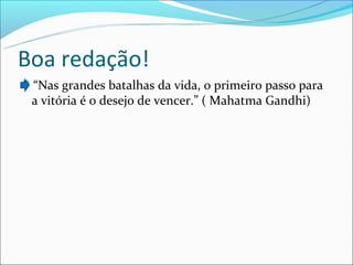 Boa redação!
“Nas grandes batalhas da vida, o primeiro passo para
 a vitória é o desejo de vencer.” ( Mahatma Gandhi)
 