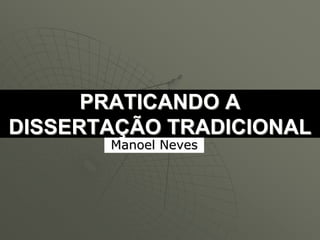 PRATICANDO A
DISSERTAÇÃO TRADICIONAL
       Manoel Neves
 