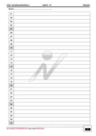 PROF.ª ANA MARIA BERNARDELLI AGENTE − PF REDAÇÃO 
Nome:_______________________________________________ 
01 
02 
03 
04 
05 
06 
07 
08 
09 
10 
11 
12 
13 
14 
15 
16 
17 
18 
19 
20 
21 
22 
23 
24 
25 
26 
27 
28 
29 
30 
O CURSO PERMANENTE que mais APROVA! 27 
 