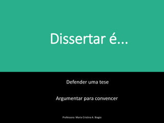 Dissertar é...
Defender uma tese
Argumentar para convencer
Professora: Maria Cristina A. Biagio
 