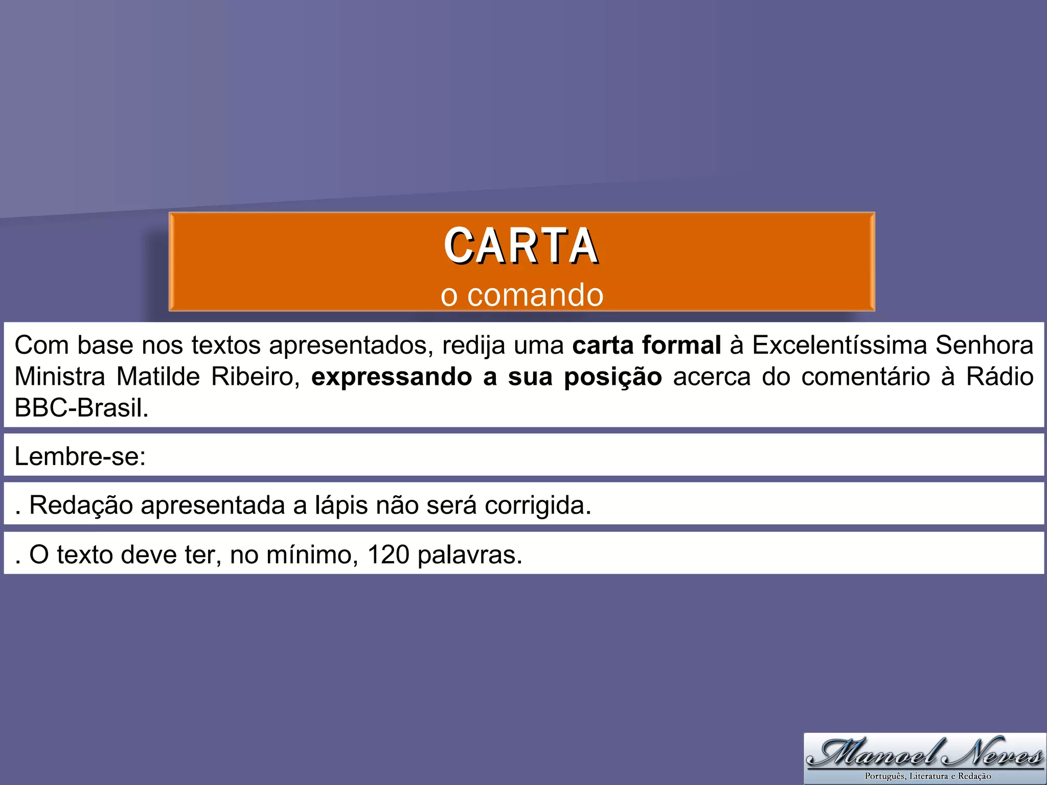 Com base nos textos apresentados, redija uma  carta formal  à Excelentíssima Senhora Ministra Matilde Ribeiro,  expressando a sua posição  acerca do comentário à Rádio BBC-Brasil. Lembre-se: . Redação apresentada a lápis não será corrigida. . O texto deve ter, no mínimo, 120 palavras. CARTA o comando 