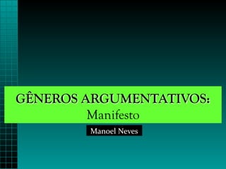 GÊNEROS ARGUMENTATIVOS:
Manifesto
Manoel	Neves
 