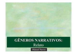 GÊNEROS NARRATIVOS:
       Relato
       Manoel Neves
 