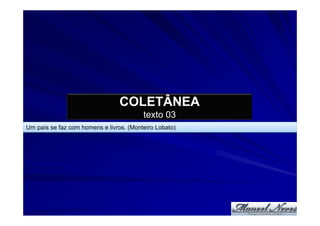 COLETÂNEA
                                         texto 03
Um país se faz com homens e livros. (Monteiro Lobato)
 
