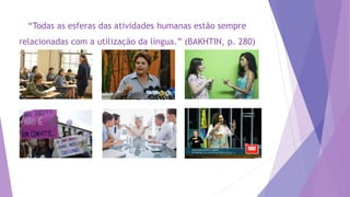 “Todas as esferas das atividades humanas estão sempre
relacionadas com a utilização da língua.” (BAKHTIN, p. 280)
 