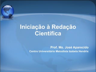 Iniciação à Redação Científica Prof. Ms. José Aparecido Centro Universitário Metodista Izabela Hendrix 