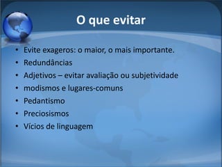 O que evitar Evite exageros: o maior, o mais importante. Redundâncias Adjetivos – evitar avaliação ou subjetividade modismos e lugares-comuns  Pedantismo Preciosismos Vícios de linguagem  