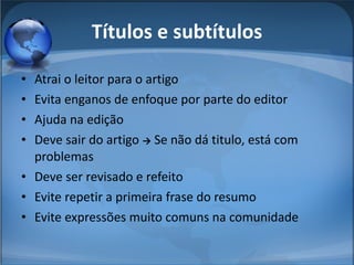 Títulos e subtítulos Atrai o leitor para o artigo Evita enganos de enfoque por parte do editor Ajuda na edição Deve sair do artigo  ->  Se não dá titulo, está com problemas Deve ser revisado e refeito Evite repetir a primeira frase do resumo Evite expressões muito comuns na comunidade 