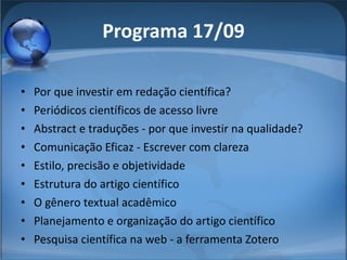 Programa 17/09 Por que investir em redação científica? Periódicos científicos de acesso livre Abstract e traduções - por que investir na qualidade? Comunicação Eficaz - Escrever com clareza Estilo, precisão e objetividade Estrutura do artigo científico O gênero textual acadêmico Planejamento e organização do artigo científico Pesquisa científica na web - a ferramenta Zotero 