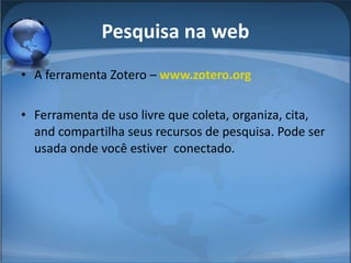 Pesquisa na web A ferramenta Zotero –  www.zotero.org Ferramenta de uso livre que coleta, organiza, cita, and compartilha seus recursos de pesquisa. Pode ser usada onde você estiver  conectado. 