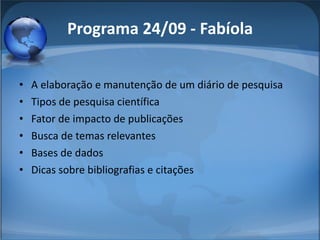 Programa 24/09 - Fabíola A elaboração e manutenção de um diário de pesquisa Tipos de pesquisa científica Fator de impacto de publicações Busca de temas relevantes Bases de dados Dicas sobre bibliografias e citações 