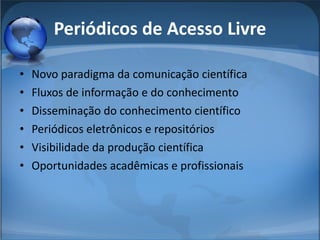 Periódicos de Acesso Livre Novo paradigma da comunicação científica Fluxos de informação e do conhecimento Disseminação do conhecimento científico Periódicos eletrônicos e repositórios Visibilidade da produção científica Oportunidades acadêmicas e profissionais 