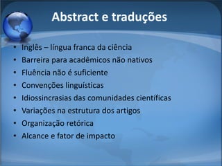 Abstract e traduções  Inglês – língua franca da ciência Barreira para acadêmicos não nativos Fluência não é suficiente Convenções linguísticas  Idiossincrasias das comunidades científicas Variações na estrutura dos artigos Organização retórica Alcance e fator de impacto 