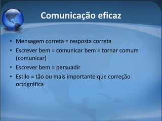 Comunicação eficaz Mensagem correta = resposta correta Escrever bem = comunicar bem = tornar comum (comunicar) Escrever bem = persuadir Estilo = tão ou mais importante que correção ortográfica 
