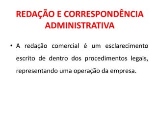 REDAÇÃO E CORRESPONDÊNCIA
ADMINISTRATIVA
• A redação comercial é um esclarecimento
escrito de dentro dos procedimentos legais,
representando uma operação da empresa.
 