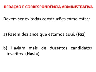 REDAÇÃO E CORRESPONDÊNCIA ADMINISTRATIVA
Devem ser evitadas construções como estas:
a) Fazem dez anos que estamos aqui. (Faz)
b) Haviam mais de duzentos candidatos
inscritos. (Havia)
 
