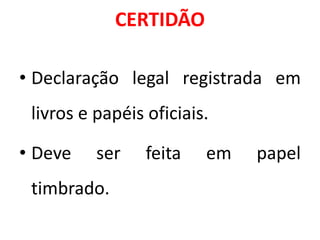 CERTIDÃO
• Declaração legal registrada em
livros e papéis oficiais.
• Deve ser feita em papel
timbrado.
 