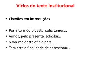 Vícios do texto institucional
• Chavões em introduções
• Por intermédio desta, solicitamos...
• Vimos, pelo presente, solicitar...
• Sirvo-me deste ofício para ...
• Tem este a finalidade de apresentar...
 
