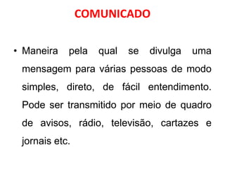 COMUNICADO
• Maneira pela qual se divulga uma
mensagem para várias pessoas de modo
simples, direto, de fácil entendimento.
Pode ser transmitido por meio de quadro
de avisos, rádio, televisão, cartazes e
jornais etc.
 