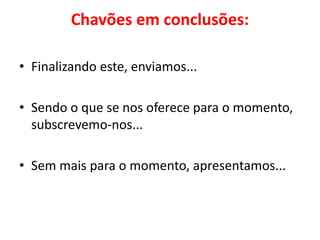 Chavões em conclusões:
• Finalizando este, enviamos...
• Sendo o que se nos oferece para o momento,
subscrevemo-nos...
• Sem mais para o momento, apresentamos...
 