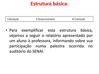 Estrutura básica:
• Para exemplificar esta estrutura básica,
vejamos a seguir o relatório apresentado por
um aluno à professora, informando sobre sua
participação numa palestra ocorrida no
auditório do SENAI.
 