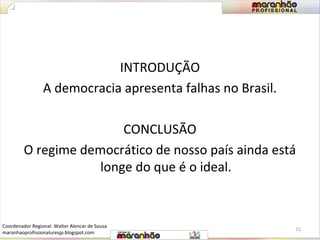 INTRODUÇÃO 
A democracia apresenta falhas no Brasil. 
CONCLUSÃO 
O regime democrático de nosso país ainda está 
longe do que é o ideal. 
15 
Coordenador Regional: Walter Alencar de Sousa 
maranhaoprofissionaluresjp.blogspot.com 
 