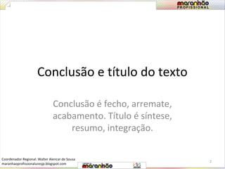 Conclusão e título do texto 
Conclusão é fecho, arremate, 
acabamento. Título é síntese, 
resumo, integração. 
2 
Coordenador Regional: Walter Alencar de Sousa 
maranhaoprofissionaluresjp.blogspot.com 
 