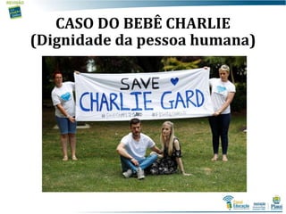 CASO DO BEBÊ CHARLIE
(Dignidade da pessoa humana)
 