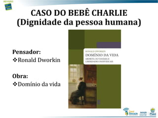 CASO DO BEBÊ CHARLIE
(Dignidade da pessoa humana)
Pensador:
Ronald Dworkin
Obra:
Domínio da vida
 