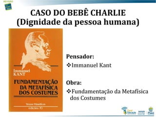 CASO DO BEBÊ CHARLIE
(Dignidade da pessoa humana)
Pensador:
Immanuel Kant
Obra:
Fundamentação da Metafísica
dos Costumes
 