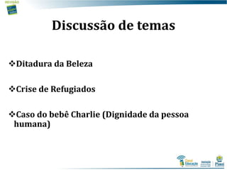 Discussão de temas
Ditadura da Beleza
Crise de Refugiados
Caso do bebê Charlie (Dignidade da pessoa
humana)
 