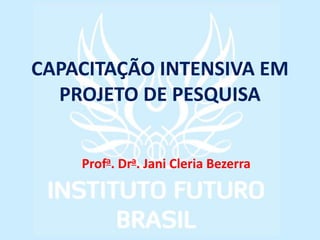 CAPACITAÇÃO INTENSIVA EM
PROJETO DE PESQUISA
Profa. Dra. Jani Cleria Bezerra
 