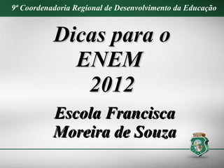 9ª Coordenadoria Regional de Desenvolvimento da Educação


           Dicas para o
             ENEM
              2012
           Escola Francisca
           Moreira de Souza
 