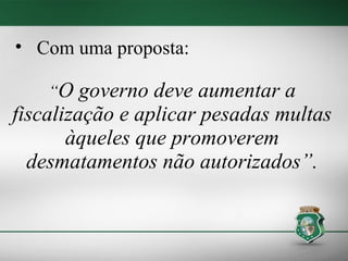 • Com uma proposta:

    “O   governo deve aumentar a
fiscalização e aplicar pesadas multas
       àqueles que promoverem
  desmatamentos não autorizados”.
 