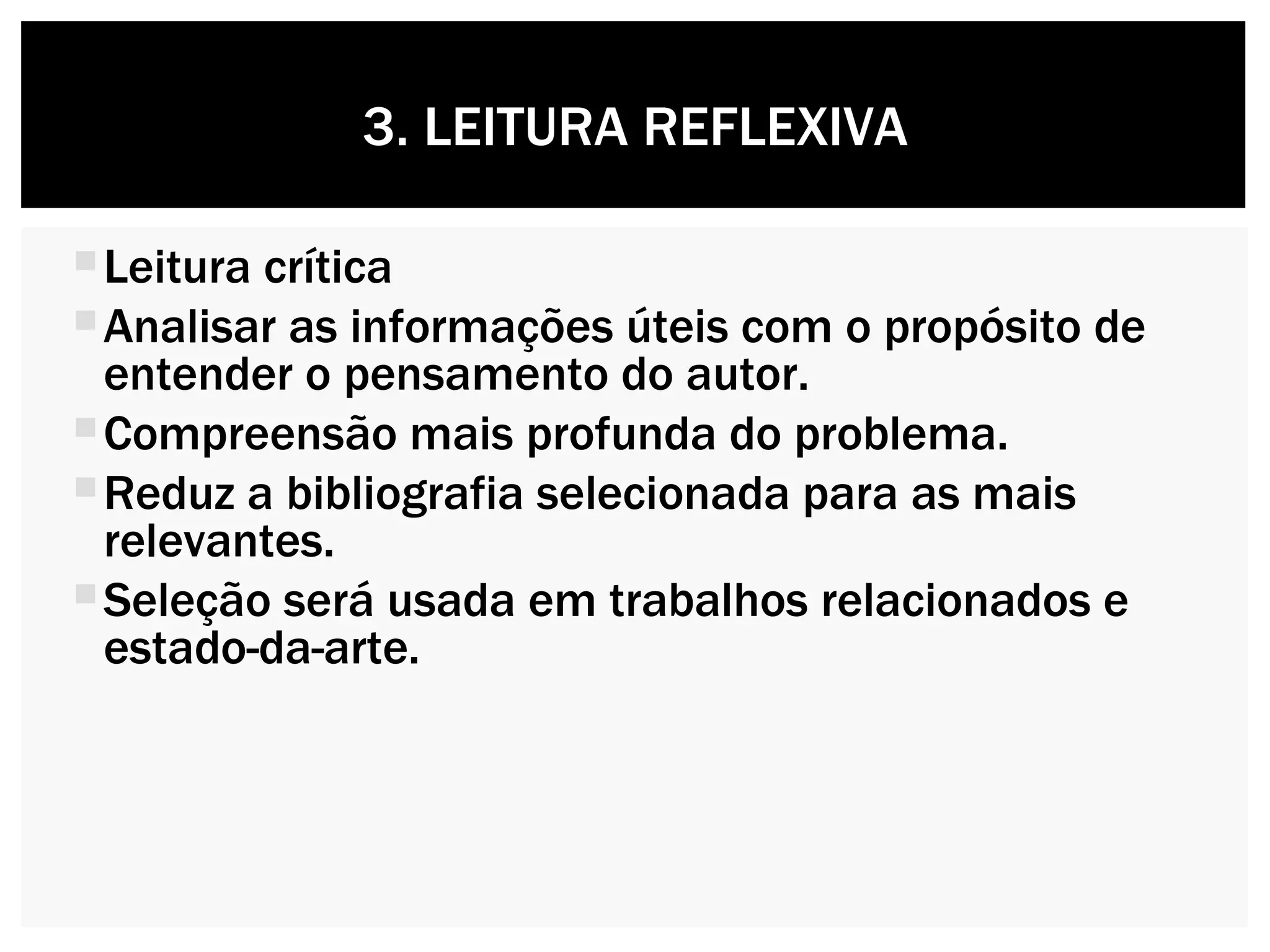 Leitura crítica Analisar as informações úteis com o propósito de entender o pensamento do autor. Compreensão mais profunda do problema. Reduz a bibliografia selecionada para as mais relevantes. Seleção será usada em trabalhos relacionados e estado-da-arte. 3. LEITURA REFLEXIVA 