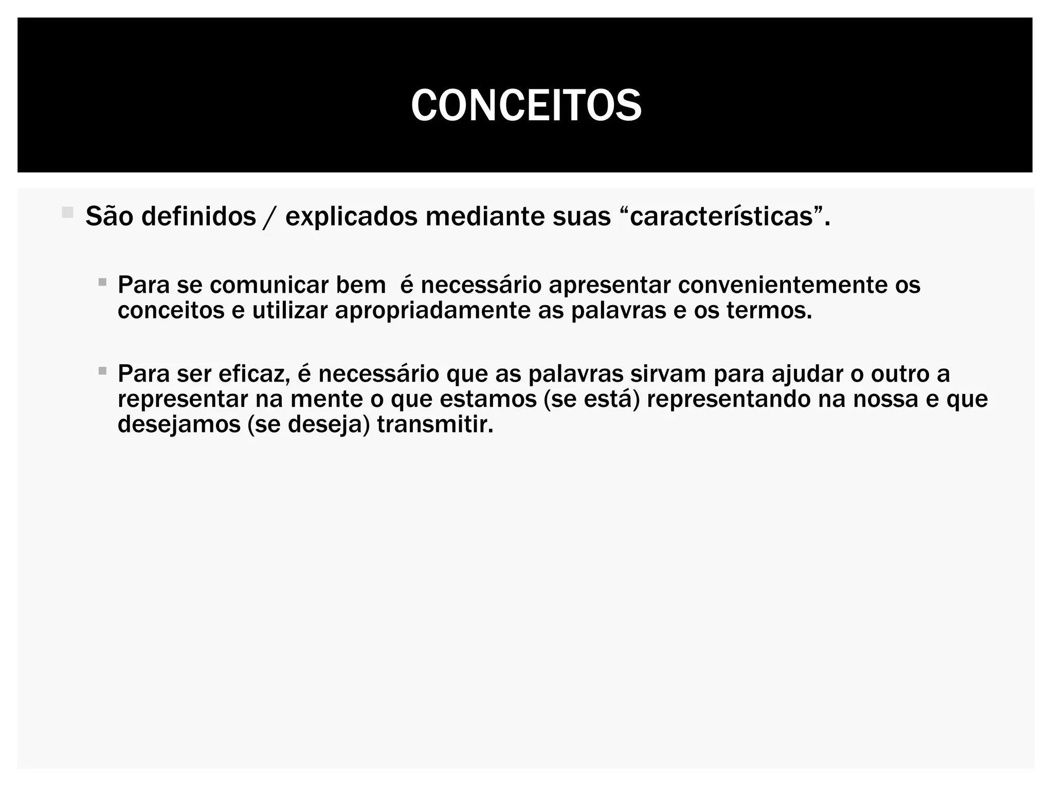 São definidos / explicados mediante suas “características”. Para se comunicar bem  é necessário apresentar convenientemente os conceitos e utilizar apropriadamente as palavras e os termos.  Para ser eficaz, é necessário que as palavras sirvam para ajudar o outro a representar na mente o que estamos (se está) representando na nossa e que desejamos (se deseja) transmitir. CONCEITOS 