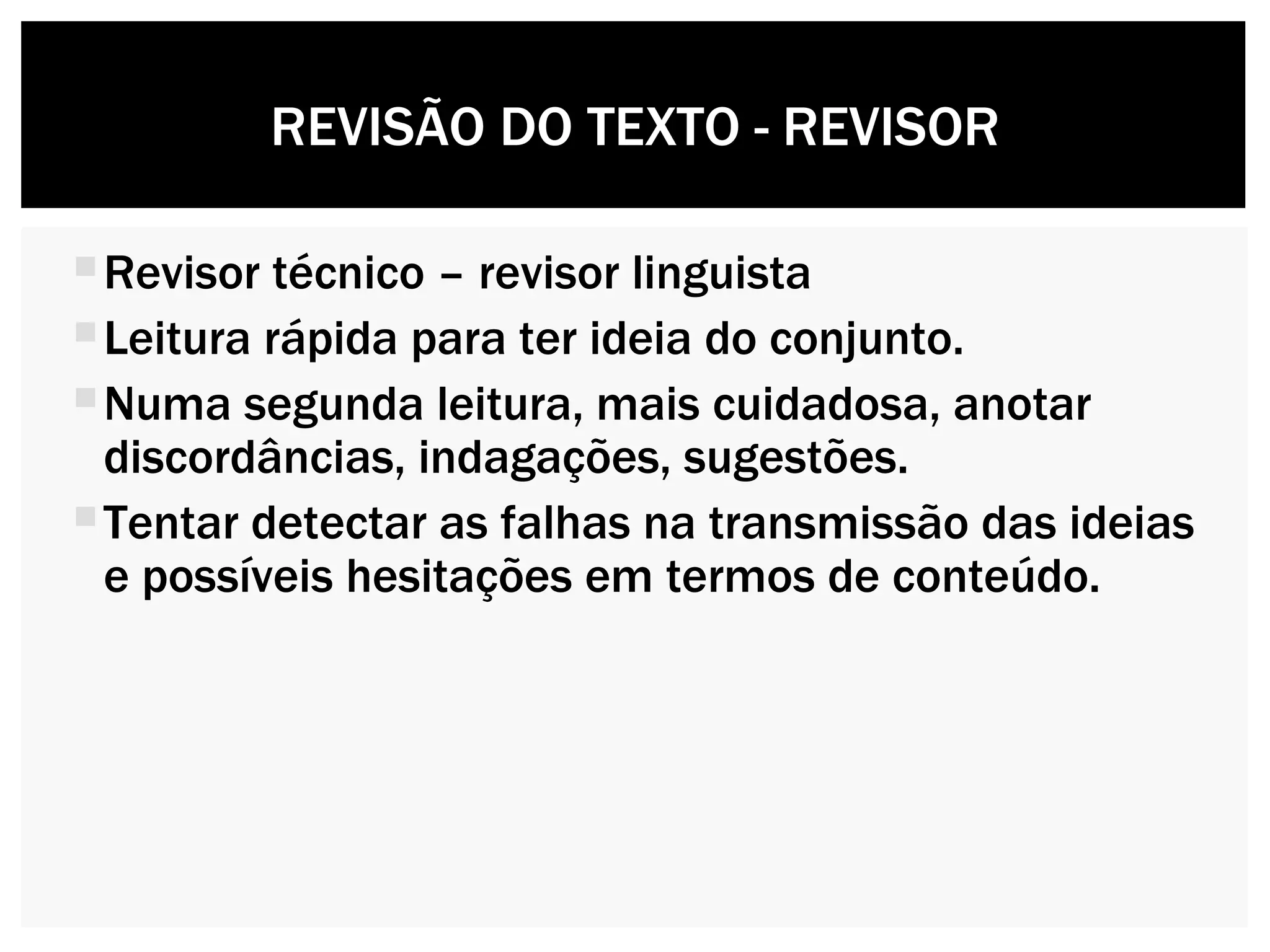 Revisor técnico – revisor linguista Leitura rápida para ter ideia do conjunto.  Numa segunda leitura, mais cuidadosa, anotar discordâncias, indagações, sugestões. Tentar detectar as falhas na transmissão das ideias e possíveis hesitações em termos de conteúdo. REVISÃO DO TEXTO - REVISOR 