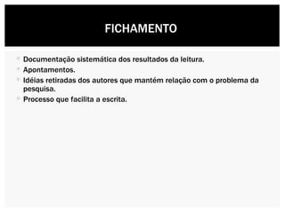 Documentação sistemática dos resultados da leitura. Apontamentos. Idéias retiradas dos autores que mantém relação com o problema da pesquisa. Processo que facilita a escrita. FICHAMENTO  